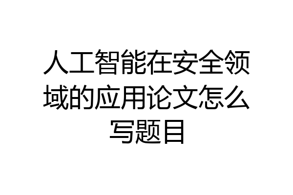 人工智能在安全领域的应用论文怎么写题目
