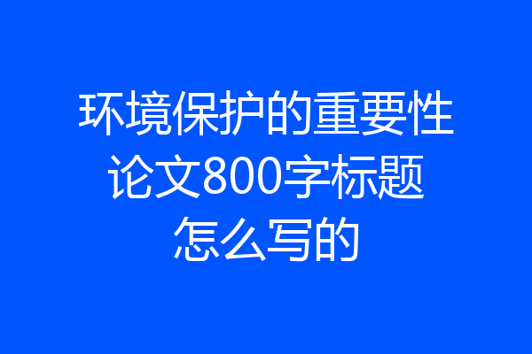 环境保护的重要性论文800字标题怎么写的