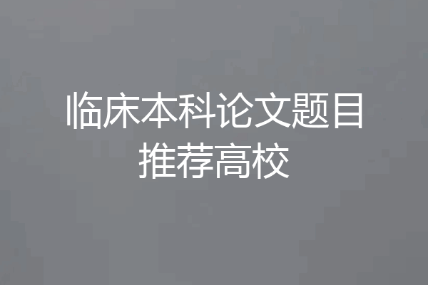 临床本科论文题目推荐高校