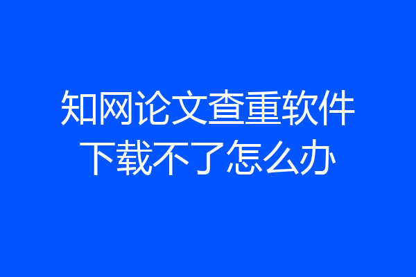 知网论文查重软件下载不了怎么办