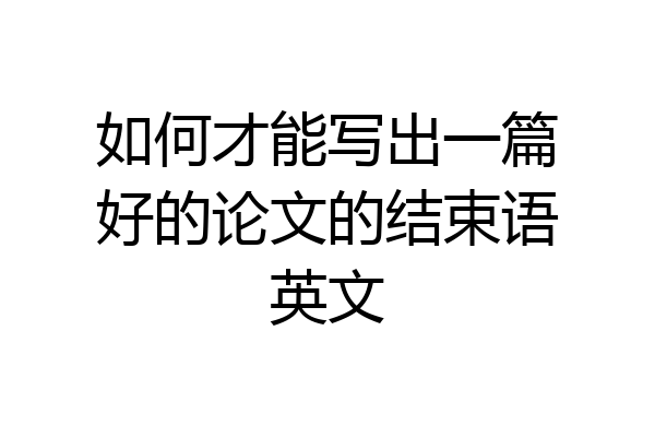 如何才能写出一篇好的论文的结束语英文