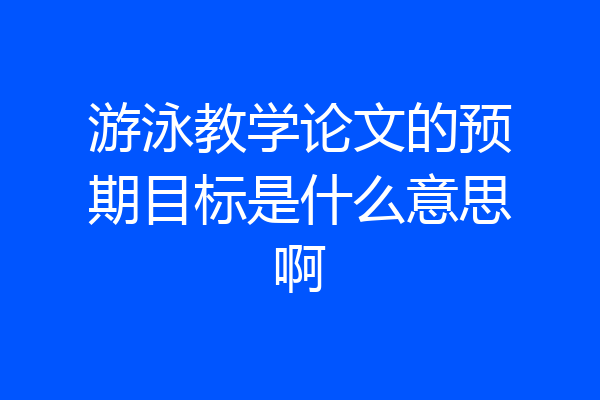 游泳教学论文的预期目标是什么意思啊