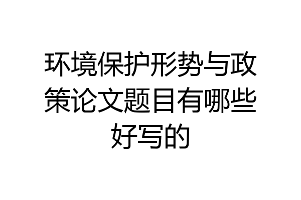 环境保护形势与政策论文题目有哪些好写的