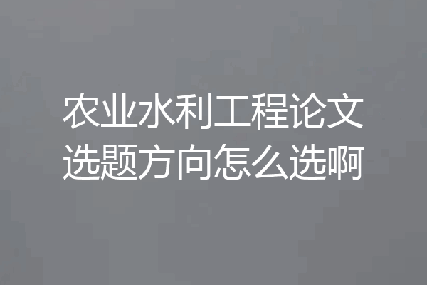 农业水利工程论文选题方向怎么选啊