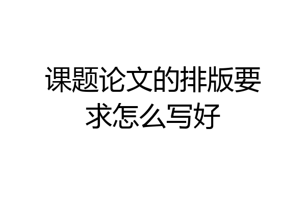 课题论文的排版要求怎么写好