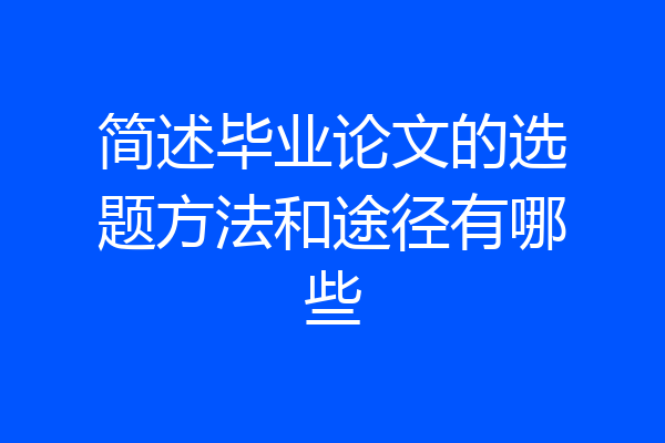 简述毕业论文的选题方法和途径有哪些