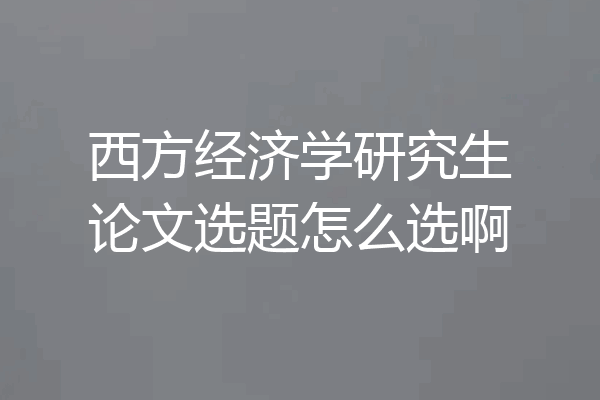 西方经济学研究生论文选题怎么选啊
