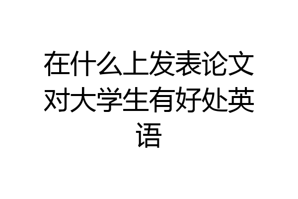 在什么上发表论文对大学生有好处英语