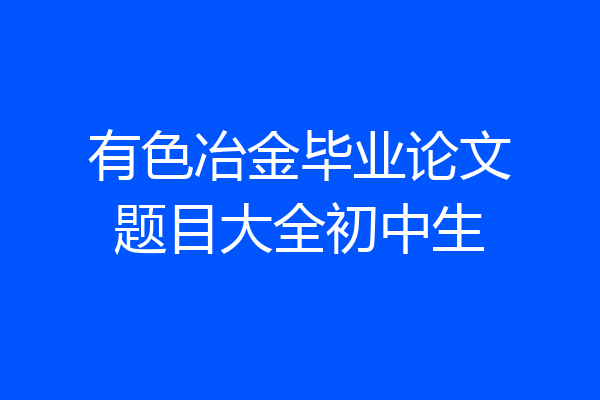 有色冶金毕业论文题目大全初中生