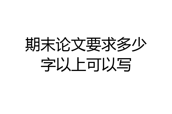 期末论文要求多少字以上可以写
