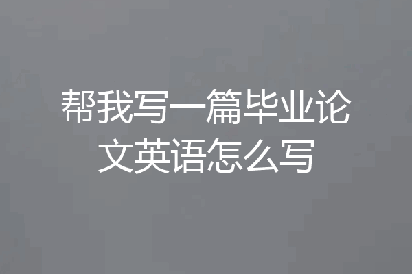 帮我写一篇毕业论文英语怎么写