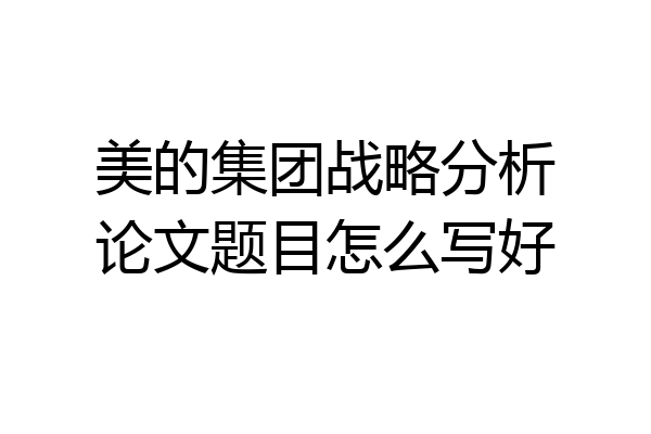 美的集团战略分析论文题目怎么写好