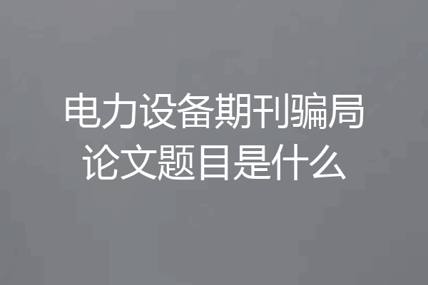 电力设备期刊骗局论文题目是什么
