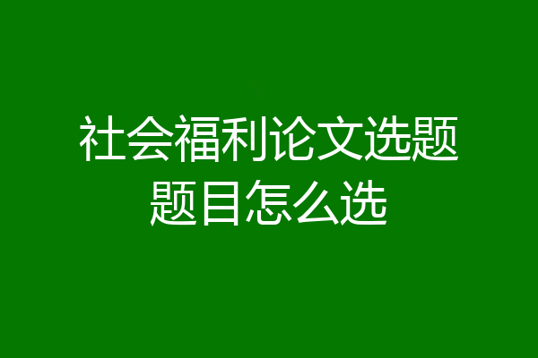 社会福利论文选题题目怎么选