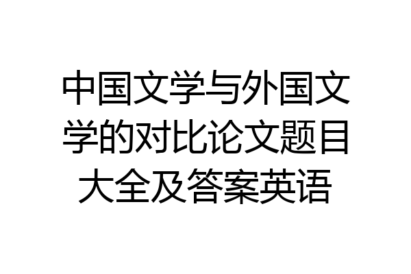 中国文学与外国文学的对比论文题目大全及答案英语