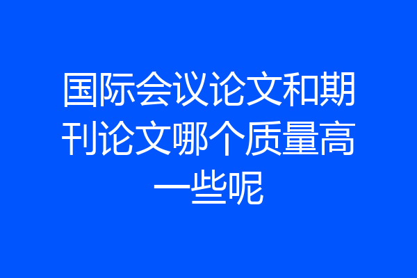 国际会议论文和期刊论文哪个质量高一些呢