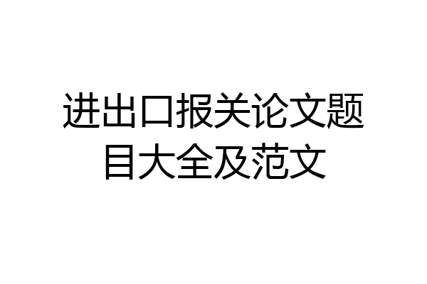 进出口报关论文题目大全及范文