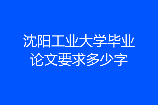 沈阳工业大学毕业论文要求多少字