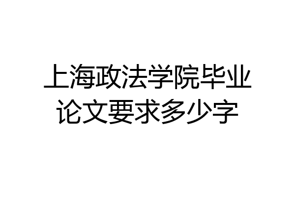 上海政法学院毕业论文要求多少字