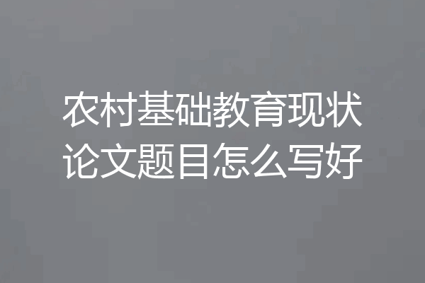 农村基础教育现状论文题目怎么写好