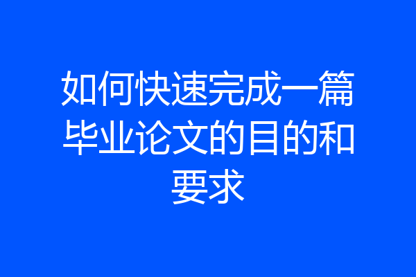 如何快速完成一篇毕业论文的目的和要求