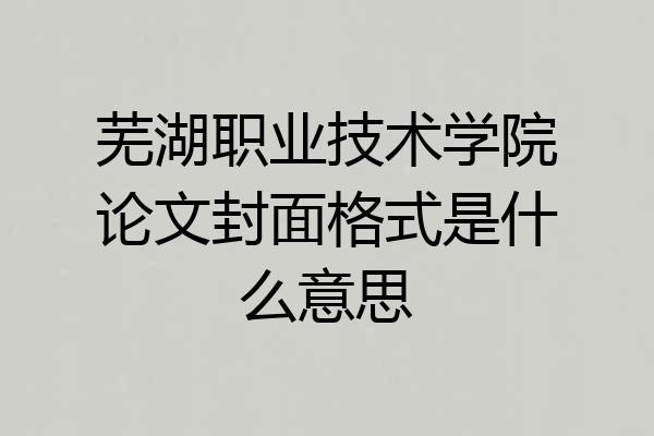 芜湖职业技术学院论文封面格式是什么意思