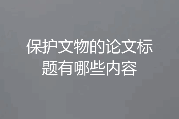 保护文物的论文标题有哪些内容