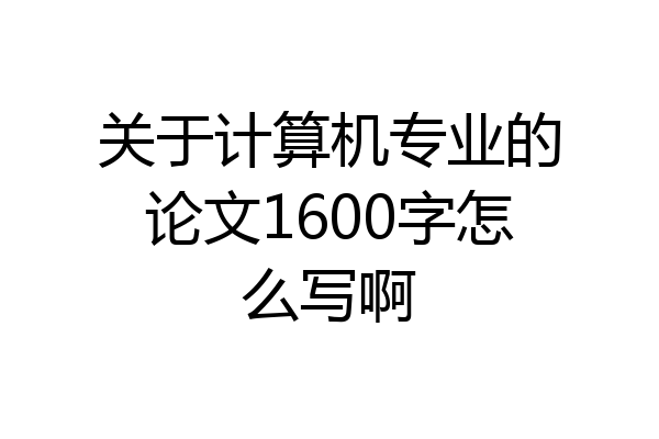 关于计算机专业的论文1600字怎么写啊