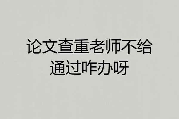 论文查重老师不给通过咋办呀