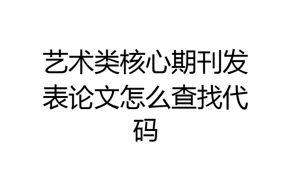 艺术类核心期刊发表论文怎么查找代码