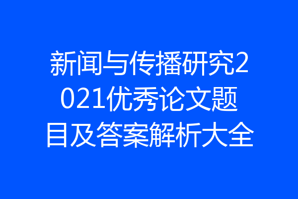新闻与传播研究2021优秀论文题目及答案解析大全