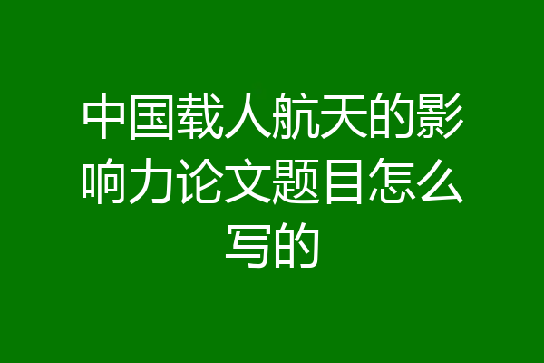 中国载人航天的影响力论文题目怎么写的