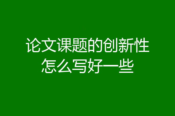 论文课题的创新性怎么写好一些