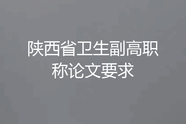 陕西省卫生副高职称论文要求
