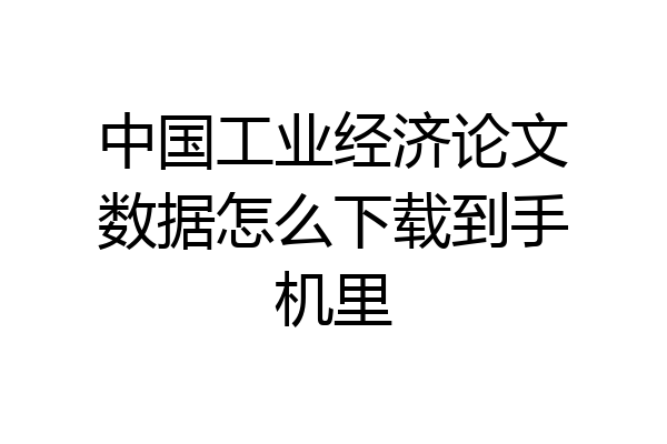 中国工业经济论文数据怎么下载到手机里