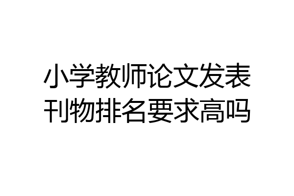 小学教师论文发表刊物排名要求高吗