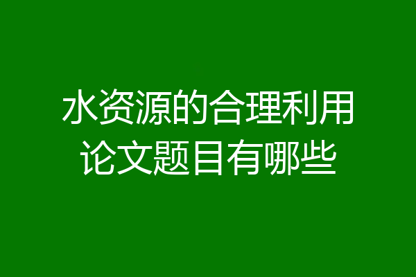 水资源的合理利用论文题目有哪些