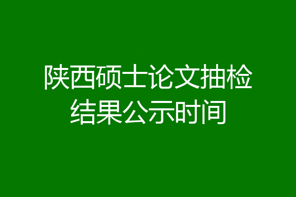 陕西硕士论文抽检结果公示时间