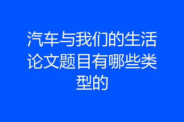 汽车与我们的生活论文题目有哪些类型的