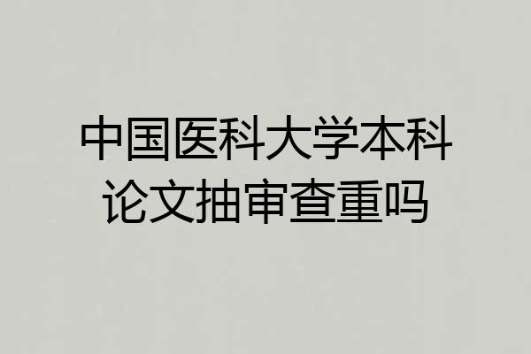 中国医科大学本科论文抽审查重吗