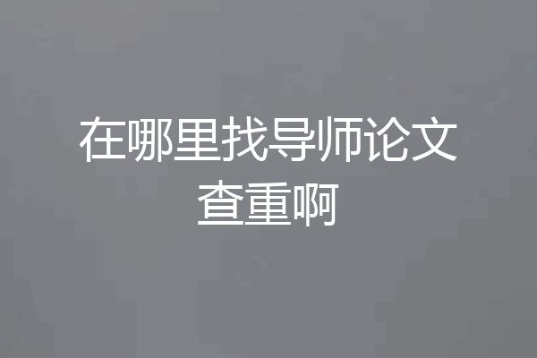 在哪里找导师论文查重啊