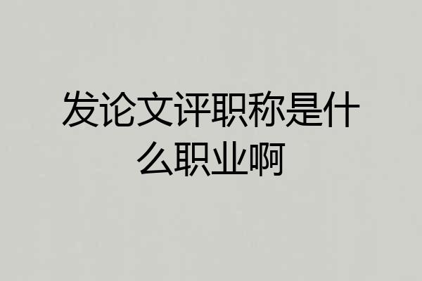 发论文评职称是什么职业啊