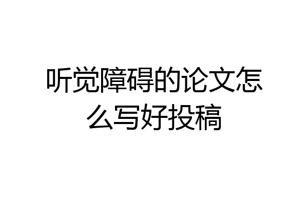 听觉障碍的论文怎么写好投稿