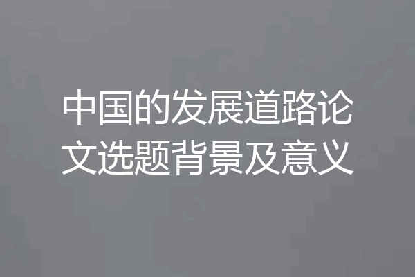 中国的发展道路论文选题背景及意义