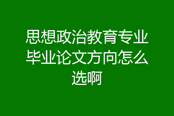 思想政治教育专业毕业论文方向怎么选啊