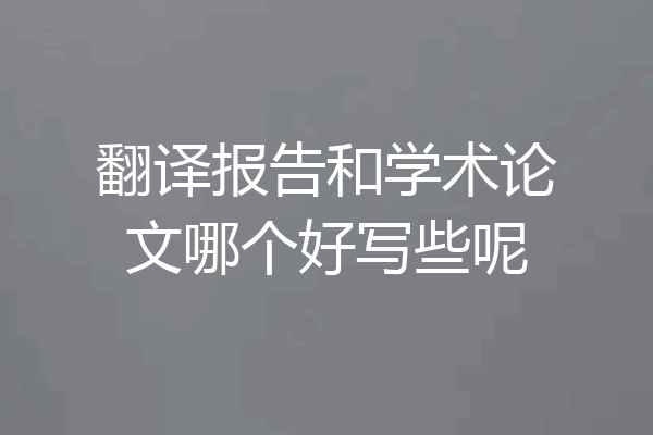 翻译报告和学术论文哪个好写些呢