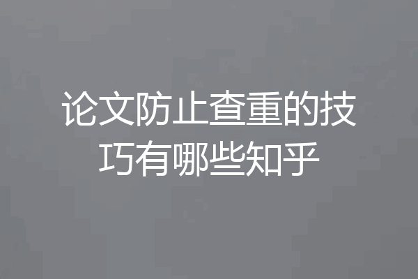 论文防止查重的技巧有哪些知乎