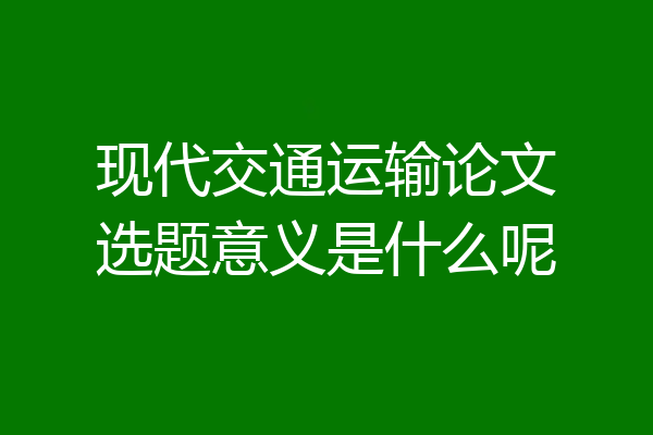 现代交通运输论文选题意义是什么呢