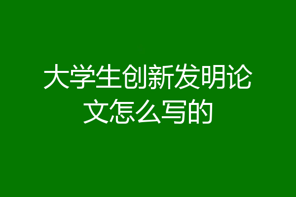 大学生创新发明论文怎么写的