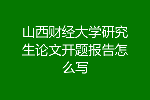 山西财经大学研究生论文开题报告怎么写
